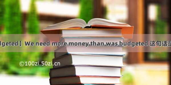 【budgeted】We need more money than was budgeted 这句话是否有...