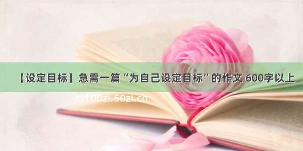 【设定目标】急需一篇“为自己设定目标”的作文 600字以上