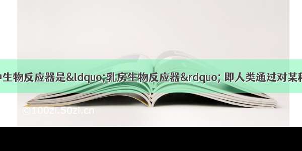 目前最理想的一种生物反应器是&ldquo;乳房生物反应器&rdquo; 即人类通过对某种动物（如牛 羊）