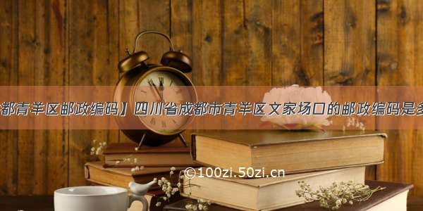 【成都青羊区邮政编码】四川省成都市青羊区文家场口的邮政编码是多少啊