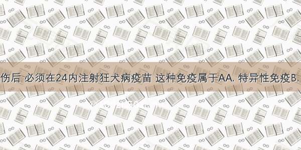 人被狗咬伤后 必须在24内注射狂犬病疫苗 这种免疫属于AA. 特异性免疫B. 非特异性