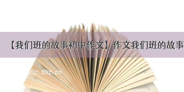 【我们班的故事初中作文】作文我们班的故事