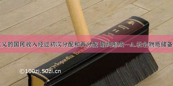 单选题社会主义的国民收入经过初次分配和再分配 最终形成…A.社会物质储备＋生活消费B.