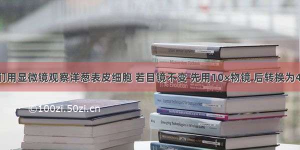 单选题我们用显微镜观察洋葱表皮细胞 若目镜不变 先用10×物镜 后转换为40×物镜 则