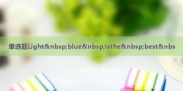 单选题Light blue isthe best&nbs