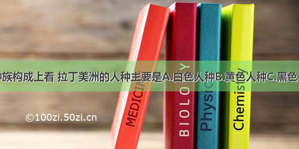 单选题从种族构成上看 拉丁美洲的人种主要是A.白色人种B.黄色人种C.黑色人种D.混血