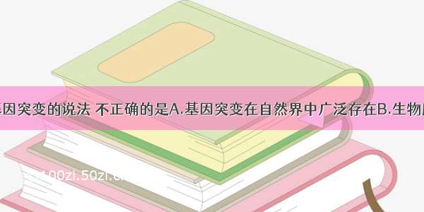 单选题有关基因突变的说法 不正确的是A.基因突变在自然界中广泛存在B.生物所发生的基因