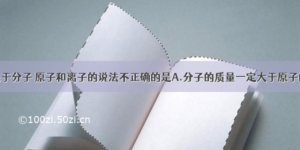 单选题下列关于分子 原子和离子的说法不正确的是A.分子的质量一定大于原子的质量B.原子