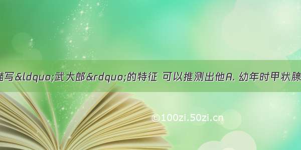 从《水浒传》中描写“武大郎”的特征 可以推测出他A. 幼年时甲状腺激素分泌过少B. 