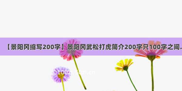 【景阳冈缩写200字】景阳冈武松打虎简介200字只100字之间.