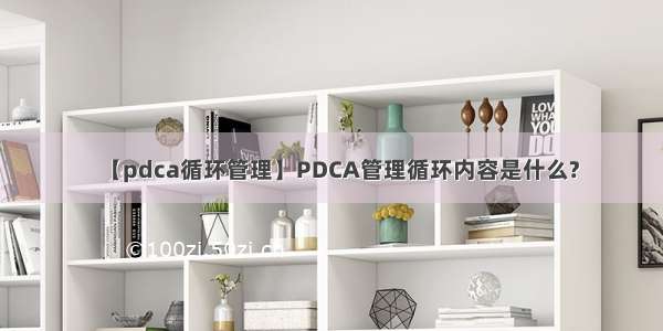 【pdca循环管理】PDCA管理循环内容是什么?