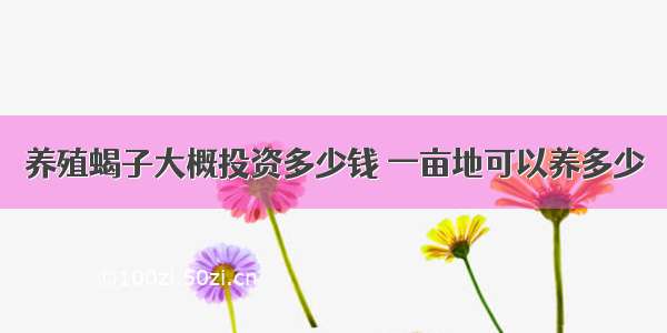 养殖蝎子大概投资多少钱 一亩地可以养多少