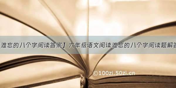 【难忘的八个字阅读答案】六年级语文阅读难忘的八个字阅读题解答案