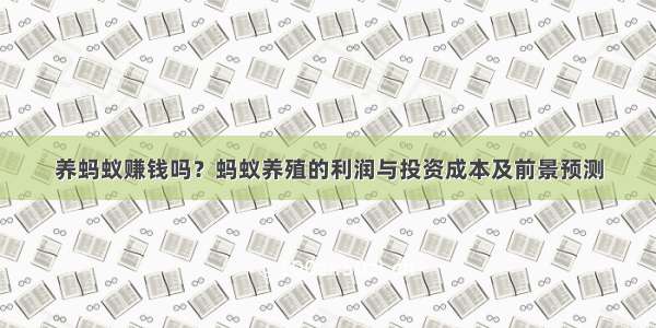 养蚂蚁赚钱吗？蚂蚁养殖的利润与投资成本及前景预测