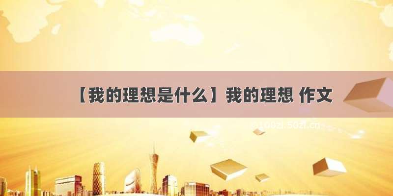 【我的理想是什么】我的理想 作文