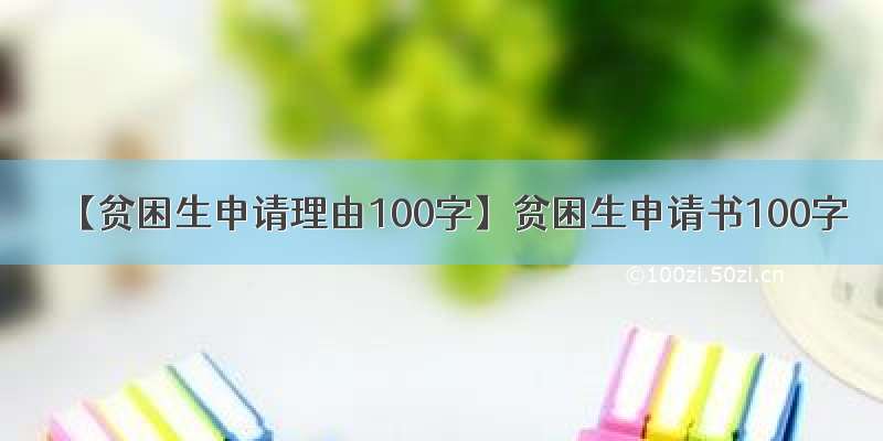 【贫困生申请理由100字】贫困生申请书100字