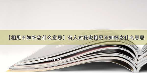 【相见不如怀念什么意思】有人对我说相见不如怀念什么意思