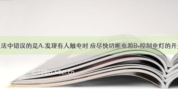 单选题下列说法中错误的是A.发现有人触电时 应尽快切断电源B.控制电灯的开关应接在火线