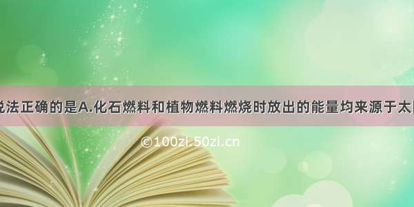 单选题下列说法正确的是A.化石燃料和植物燃料燃烧时放出的能量均来源于太阳能。B.动物