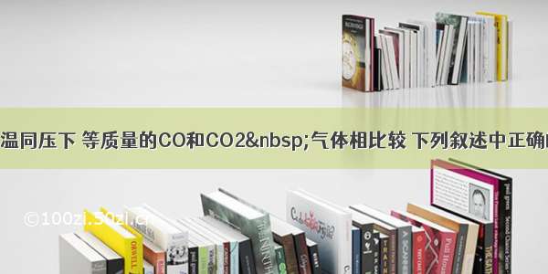 单选题同温同压下 等质量的CO和CO2 气体相比较 下列叙述中正确的是：A.