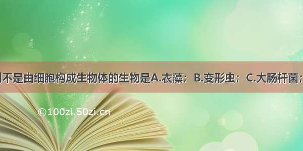 单选题下列不是由细胞构成生物体的生物是A.衣藻；B.变形虫；C.大肠杆菌；D.噬菌体。