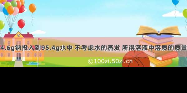 单选题把4.6g钠投入到95.4g水中 不考虑水的蒸发 所得溶液中溶质的质量分数是A.