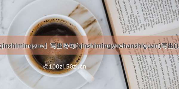 【qinshimingyue】写出诗句(qinshimingyuehanshiguan)写出()里的