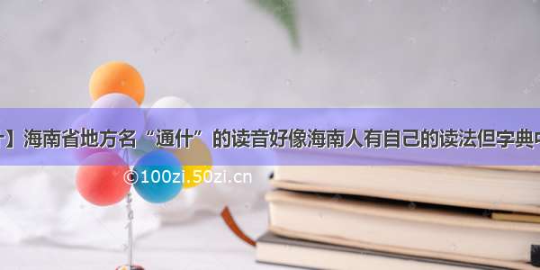 【通什】海南省地方名“通什”的读音好像海南人有自己的读法但字典中没有...