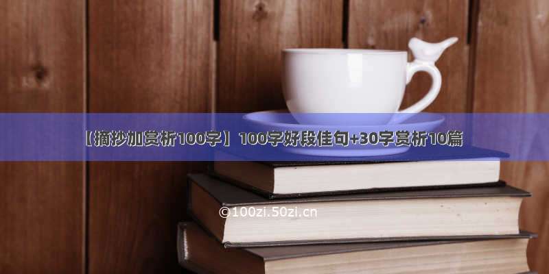 【摘抄加赏析100字】100字好段佳句+30字赏析10篇