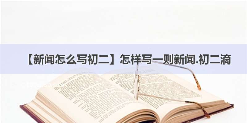 【新闻怎么写初二】怎样写一则新闻.初二滴