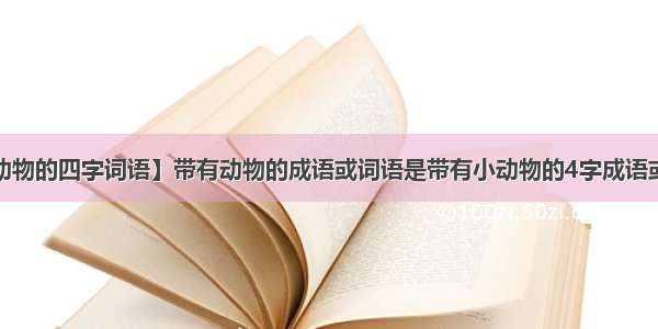 【带有动物的四字词语】带有动物的成语或词语是带有小动物的4字成语或4字词语