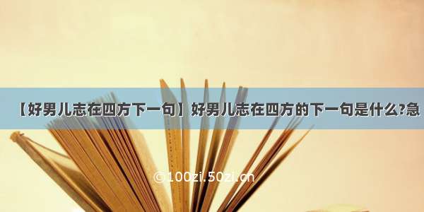 【好男儿志在四方下一句】好男儿志在四方的下一句是什么?急