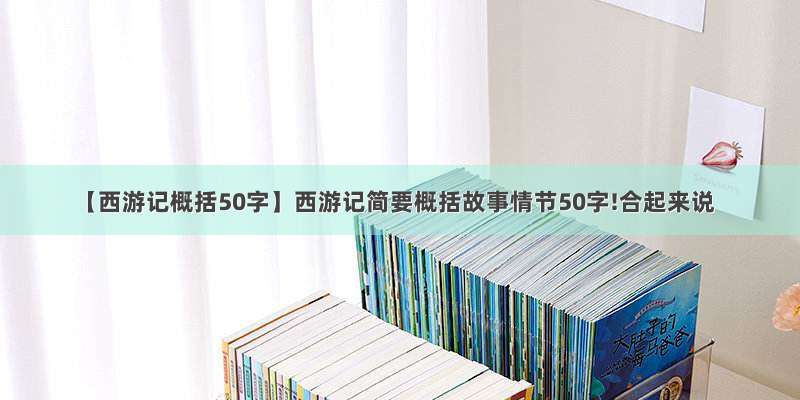 【西游记概括50字】西游记简要概括故事情节50字!合起来说