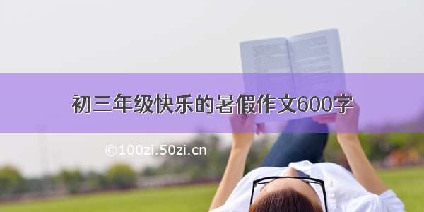 初三年级快乐的暑假作文600字