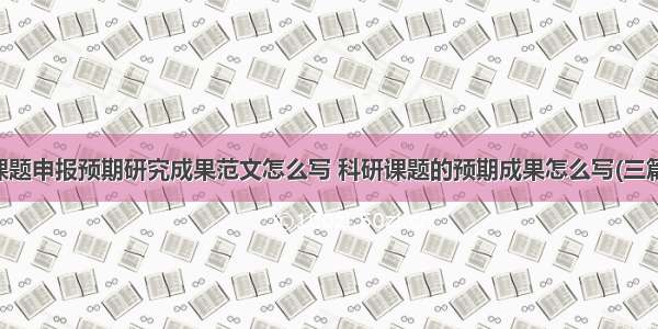 课题申报预期研究成果范文怎么写 科研课题的预期成果怎么写(三篇)