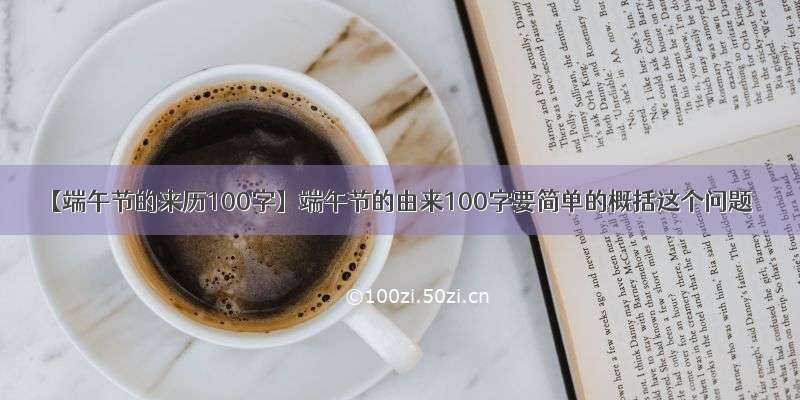 【端午节的来历100字】端午节的由来100字要简单的概括这个问题