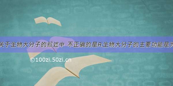 单选题下列关于生物大分子的叙述中 不正确的是A.生物大分子的主要功能是为细胞提供能