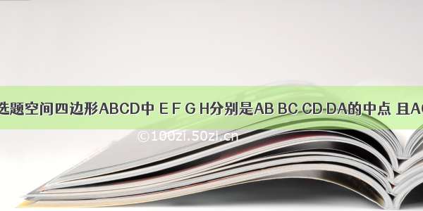 单选题空间四边形ABCD中 E F G H分别是AB BC CD DA的中点 且AC⊥