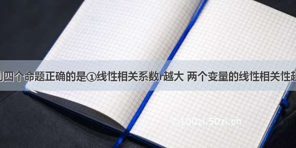 单选题下列四个命题正确的是①线性相关系数r越大 两个变量的线性相关性越强；反之 