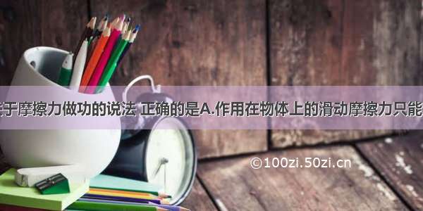 多选题下列关于摩擦力做功的说法 正确的是A.作用在物体上的滑动摩擦力只能对物体做负功