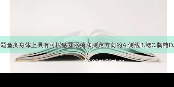 单选题鱼类身体上具有可以感知水流和测定方向的A.侧线B.鳃C.胸鳍D.尾鳍