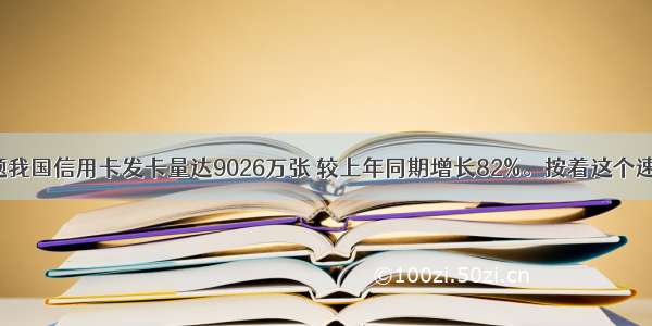 单选题我国信用卡发卡量达9026万张 较上年同期增长82%。按着这个速度 信