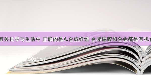 单选题下列有关化学与生活中 正确的是A.合成纤维 合成橡胶和合金都是有机合成材料B.加