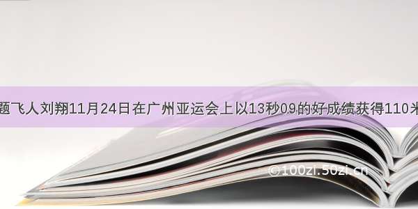 单选题飞人刘翔11月24日在广州亚运会上以13秒09的好成绩获得110米栏冠