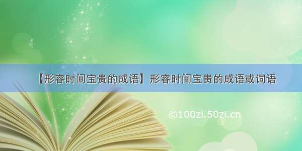 【形容时间宝贵的成语】形容时间宝贵的成语或词语