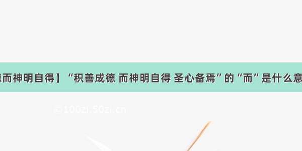 【积善成德而神明自得】“积善成德 而神明自得 圣心备焉”的“而”是什么意思?准确点...