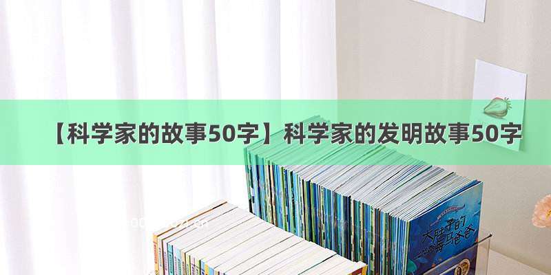 【科学家的故事50字】科学家的发明故事50字