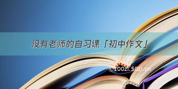 没有老师的自习课「初中作文」