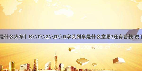 【k字头是什么火车】K\\T\\Z\\D\\G字头列车是什么意思?还有普快 说下各自的...