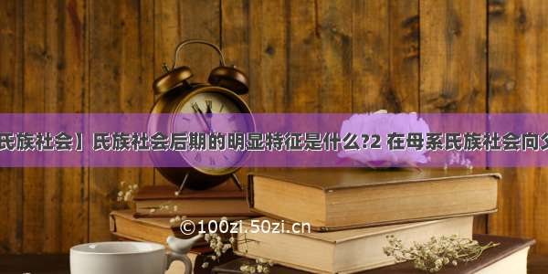 【氏族社会】氏族社会后期的明显特征是什么?2 在母系氏族社会向父....